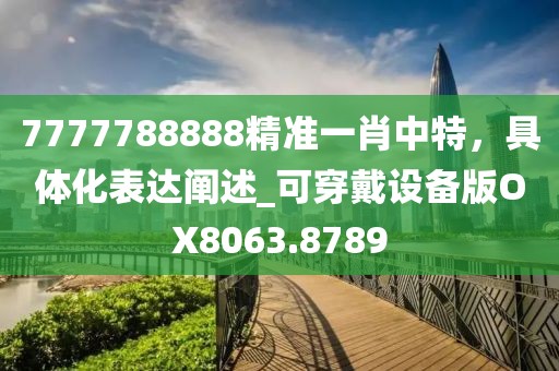 7777788888精准一肖中特，具体化表达阐述_可穿戴设备版OX8063.8789