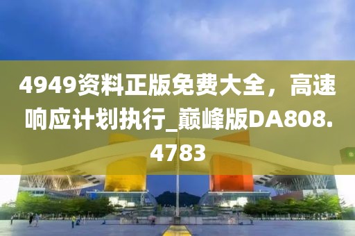 4949资料正版免费大全，高速响应计划执行_巅峰版DA808.4783