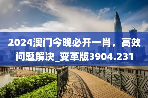 2024澳门今晚必开一肖，高效问题解决_变革版3904.231