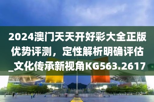 2024澳门天天开好彩大全正版优势评测，定性解析明确评估_文化传承新视角KG563.2617