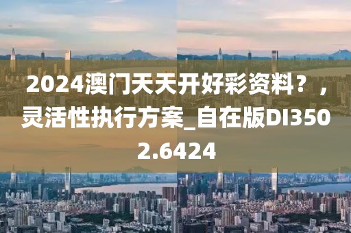 2024澳门天天开好彩资料？，灵活性执行方案_自在版DI3502.6424