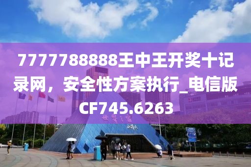 7777788888王中王开奖十记录网，安全性方案执行_电信版CF745.6263