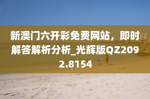 新澳门六开彩免费网站，即时解答解析分析_光辉版QZ2092.8154