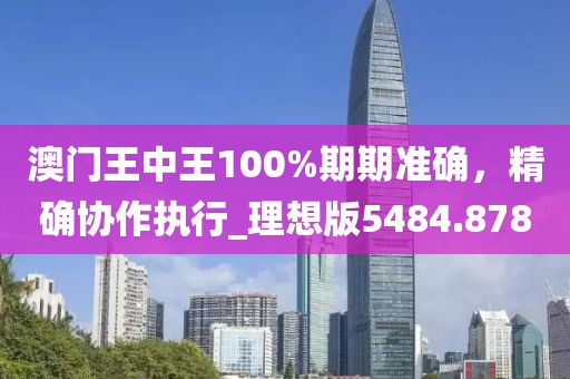 澳门王中王100%期期准确，精确协作执行_理想版5484.878