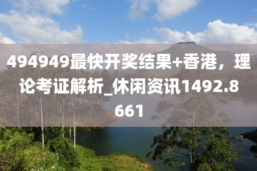 494949最快开奖结果+香港，理论考证解析_休闲资讯1492.8661