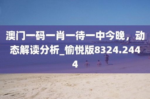 澳门一码一肖一待一中今晚，动态解读分析_愉悦版8324.2444