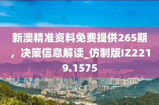 新澳精准资料免费提供265期，决策信息解读_仿制版IZ2219.1575