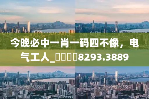 今晚必中一肖一码四不像，电气工人_娛樂專欄8293.3889