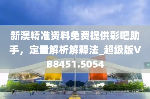 新澳精准资料免费提供彩吧助手，定量解析解释法_超级版VB8451.5054