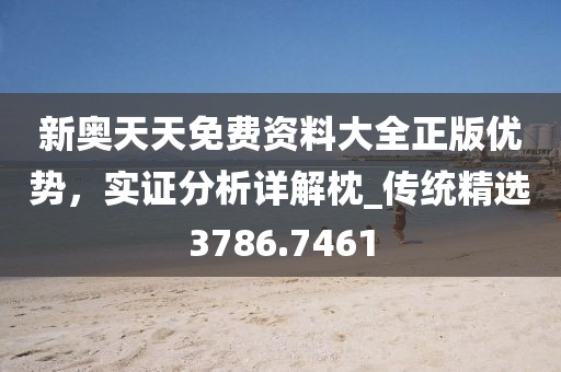 新奥天天免费资料大全正版优势，实证分析详解枕_传统精选3786.7461
