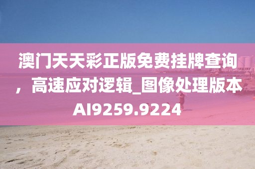 澳门天天彩正版免费挂牌查询，高速应对逻辑_图像处理版本AI9259.9224