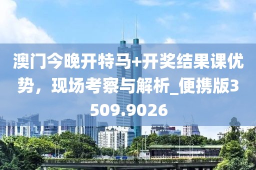 澳门今晚开特马+开奖结果课优势，现场考察与解析_便携版3509.9026