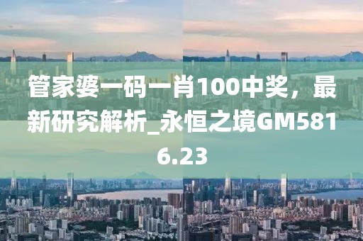 管家婆一码一肖100中奖，最新研究解析_永恒之境GM5816.23