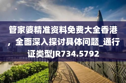 管家婆精准资料免费大全香港，全面深入探讨具体问题_通行证类型JR734.5792