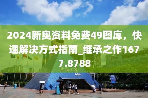 2024新奥资料免费49图库，快速解决方式指南_继承之作1677.8788