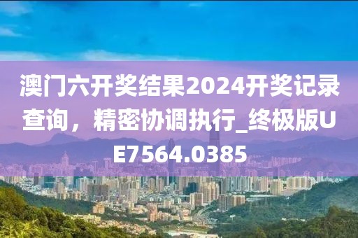 澳门六开奖结果2024开奖记录查询，精密协调执行_终极版UE7564.0385
