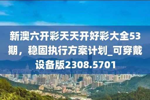 新澳六开彩天天开好彩大全53期，稳固执行方案计划_可穿戴设备版2308.5701
