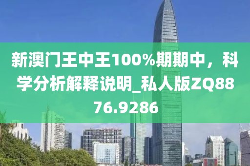 新澳门王中王100%期期中，科学分析解释说明_私人版ZQ8876.9286