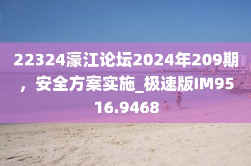 22324濠江论坛2024年209期，安全方案实施_极速版IM9516.9468