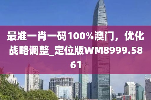 最准一肖一码100%澳门，优化战略调整_定位版WM8999.5861