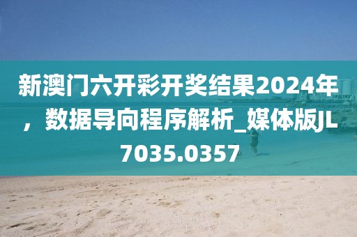 新澳门六开彩开奖结果2024年，数据导向程序解析_媒体版JL7035.0357
