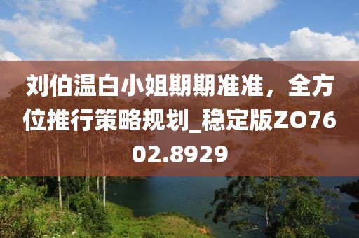 刘伯温白小姐期期准准，全方位推行策略规划_稳定版ZO7602.8929
