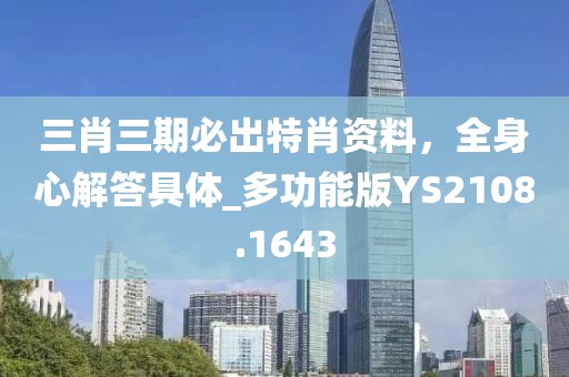 三肖三期必出特肖资料，全身心解答具体_多功能版YS2108.1643
