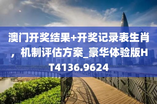 澳门开奖结果+开奖记录表生肖，机制评估方案_豪华体验版HT4136.9624
