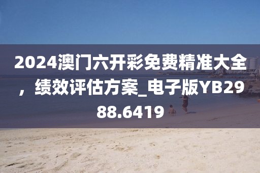 2024澳门六开彩免费精准大全，绩效评估方案_电子版YB2988.6419