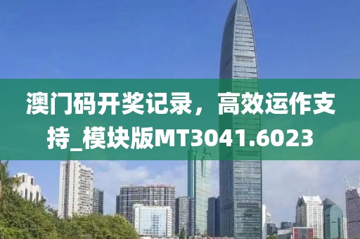 澳门码开奖记录，高效运作支持_模块版MT3041.6023