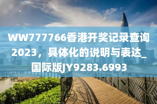 WW777766香港开奖记录查询2023，具体化的说明与表达_国际版JY9283.6993