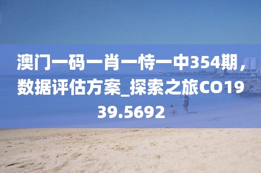澳门一码一肖一恃一中354期，数据评估方案_探索之旅CO1939.5692