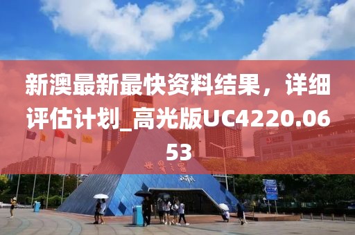 新澳最新最快资料结果，详细评估计划_高光版UC4220.0653