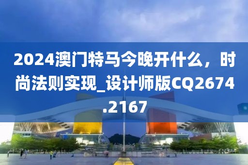 2024澳门特马今晚开什么，时尚法则实现_设计师版CQ2674.2167