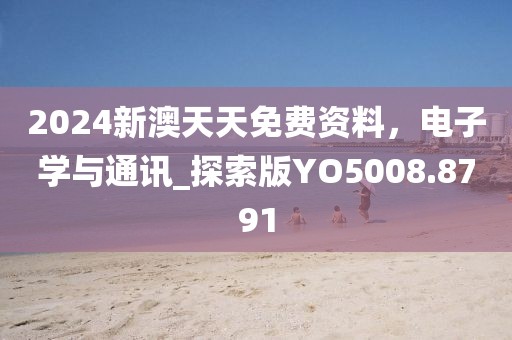 2024新澳天天免费资料，电子学与通讯_探索版YO5008.8791