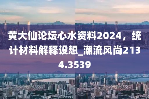 黄大仙论坛心水资料2024，统计材料解释设想_潮流风尚2134.3539