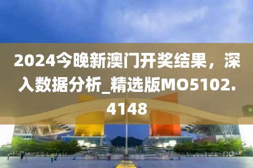 2024今晚新澳门开奖结果，深入数据分析_精选版MO5102.4148