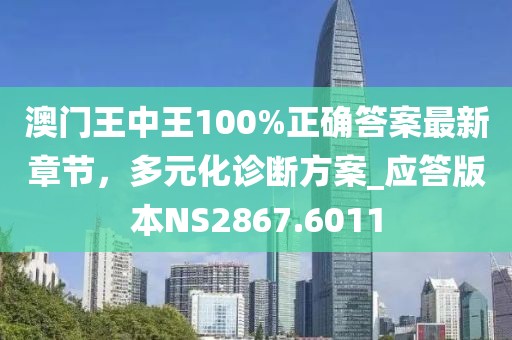 澳门王中王100%正确答案最新章节，多元化诊断方案_应答版本NS2867.6011