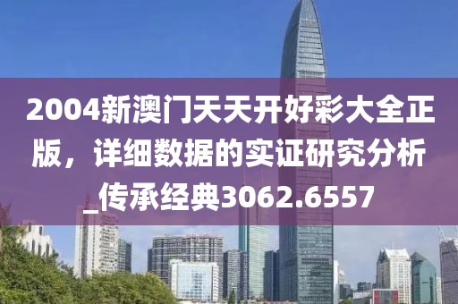 2004新澳门天天开好彩大全正版，详细数据的实证研究分析_传承经典3062.6557
