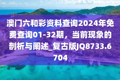 澳门六和彩资料查询2024年免费查询01-32期，当前现象的剖析与阐述_复古版JQ8733.6704