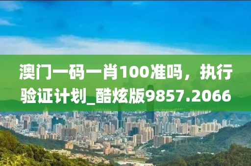 澳门一码一肖100准吗，执行验证计划_酷炫版9857.2066