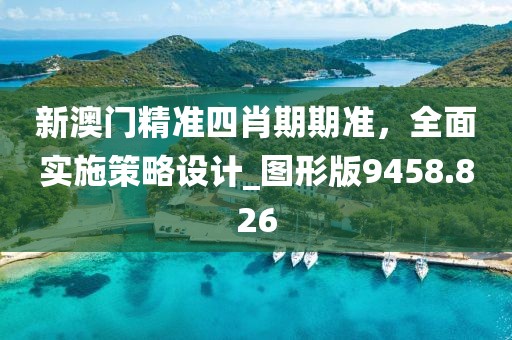 新澳门精准四肖期期准，全面实施策略设计_图形版9458.826