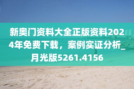 新奥门资料大全正版资料2024年免费下载，案例实证分析_月光版5261.4156