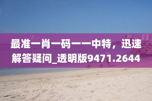 最准一肖一码一一中特，迅速解答疑问_透明版9471.2644