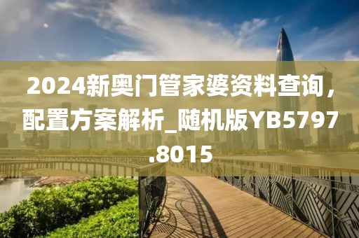 2024新奥门管家婆资料查询，配置方案解析_随机版YB5797.8015