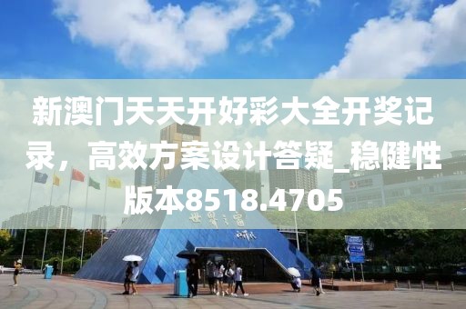 新澳门天天开好彩大全开奖记录，高效方案设计答疑_稳健性版本8518.4705