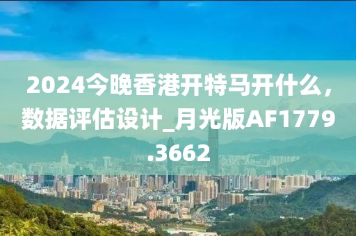 2024今晚香港开特马开什么，数据评估设计_月光版AF1779.3662