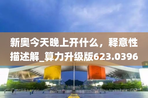 新奥今天晚上开什么，释意性描述解_算力升级版623.0396