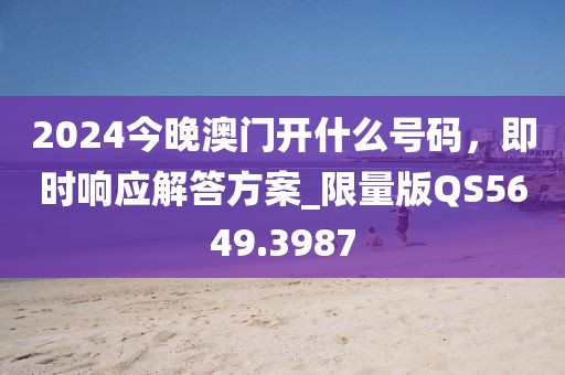 2024今晚澳门开什么号码，即时响应解答方案_限量版QS5649.3987