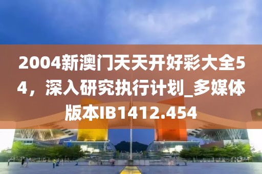 2004新澳门天天开好彩大全54，深入研究执行计划_多媒体版本IB1412.454